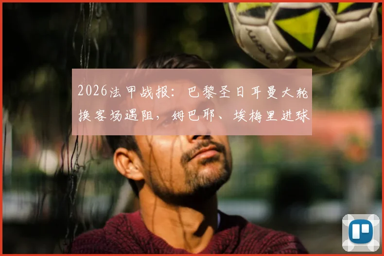 2026法甲战报:巴黎圣日耳曼大轮换客场遇阻,姆巴耶、埃梅里进球难救主,2-2战平洛里昂全记录