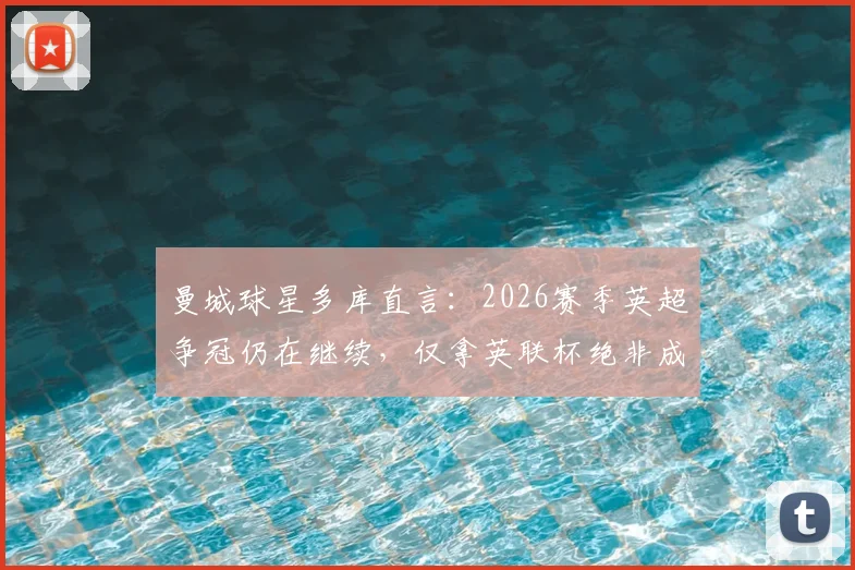曼城球星多库直言:2026赛季英超争冠仍在继续,仅拿英联杯绝非成功标准