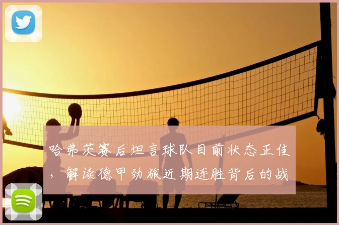 哈弗茨赛后坦言球队目前状态正佳，解读德甲劲旅近期连胜背后的战术调整与团队氛围变化