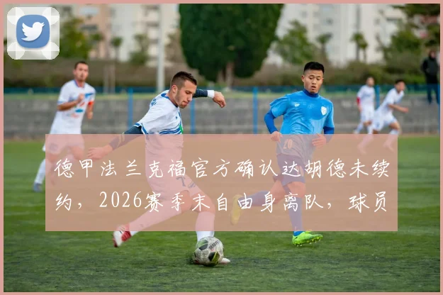 德甲法兰克福官方确认达胡德未续约，2026赛季末自由身离队，球员未来去向及球队影响分析