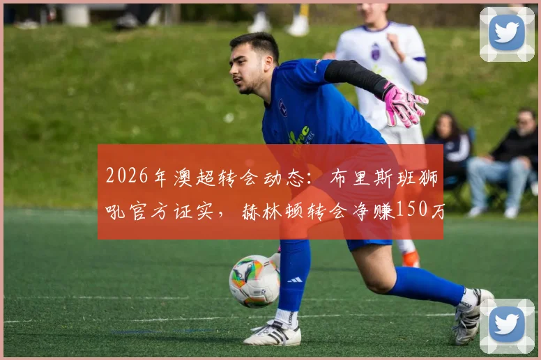 2026年澳超转会动态：布里斯班狮吼官方证实，赫林顿转会净赚150万澳元，详解协议签署全过程