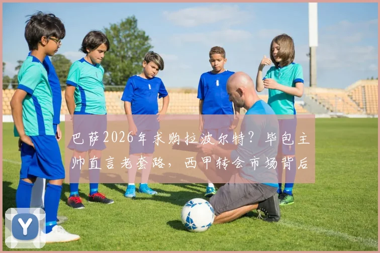 巴萨2026年求购拉波尔特?毕包主帅直言老套路,西甲转会市场背后逻辑剖析