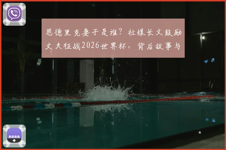 恩德里克妻子是谁？社媒长文鼓励丈夫征战2026世界杯，背后故事与家庭支持全解析