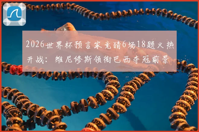 2026世界杯预言家竞猜6场18题火热开战：维尼修斯领衔巴西夺冠前景全解析