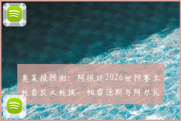 奥莱报预测:阿根廷2026世预赛末轮首发大轮换,帕雷德斯与阿尔瓦雷斯搭档锋线阵容解析