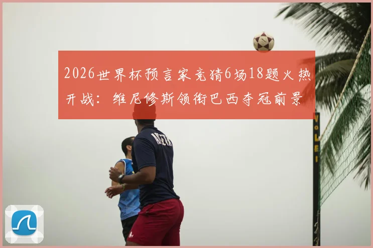 2026世界杯预言家竞猜6场18题火热开战:维尼修斯领衔巴西夺冠前景全解析