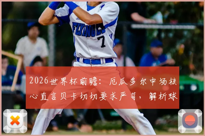 2026世界杯前瞻：厄瓜多尔中场核心直言贝卡切切要求严苛，解析球队晋级之路与阵容实力