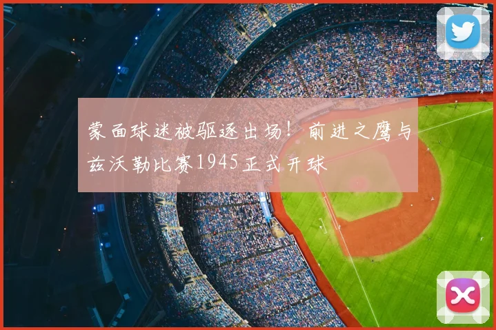 蒙面球迷被驱逐出场!前进之鹰与兹沃勒比赛1945正式开球