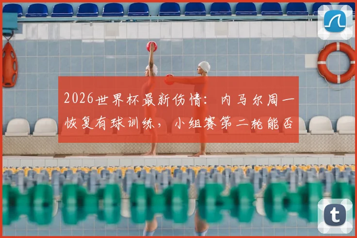 2026世界杯最新伤情：内马尔周一恢复有球训练，小组赛第二轮能否复出成焦点