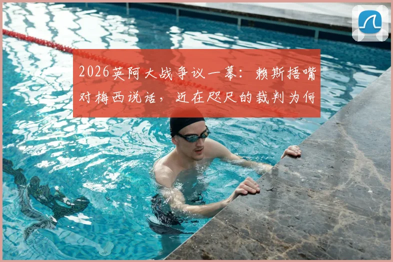 2026英阿大战争议一幕：赖斯捂嘴对梅西说话，近在咫尺的裁判为何未出牌？阿媒怒批裁判纵容