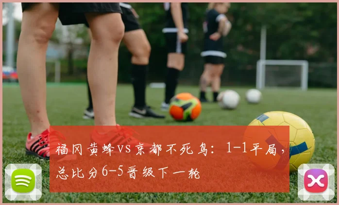 福冈黄蜂vs京都不死鸟:1-1平局,总比分6-5晋级下一轮