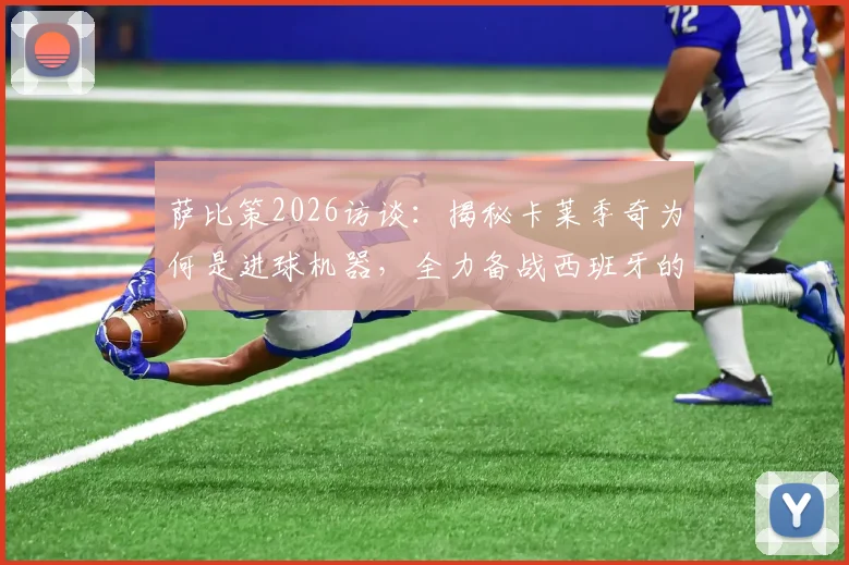 萨比策2026访谈:揭秘卡莱季奇为何是进球机器,全力备战西班牙的战术准备与展望