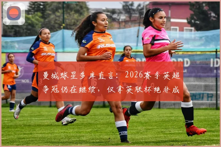 曼城球星多库直言：2026赛季英超争冠仍在继续，仅拿英联杯绝非成功标准