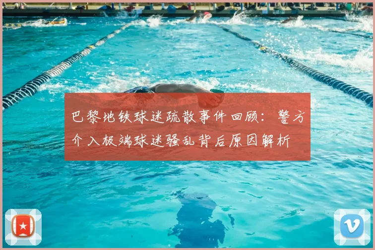 巴黎地铁球迷疏散事件回顾：警方介入极端球迷骚乱背后原因解析