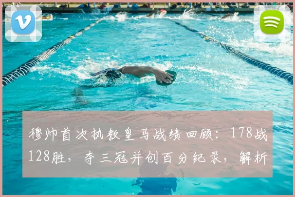 穆帅首次执教皇马战绩回顾:178战128胜,夺三冠并创百分纪录,解析其成功关键与战术遗产