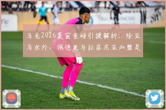 马竞2026夏窗重磅引援解析:除亚马尔外,佩德里与拉菲尼亚加盟是否属实?最新消息汇总