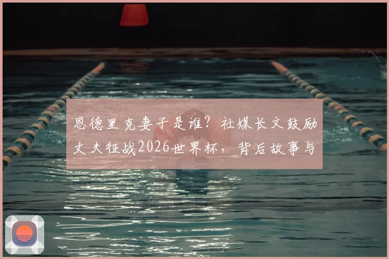 恩德里克妻子是谁?社媒长文鼓励丈夫征战2026世界杯,背后故事与家庭支持全解析