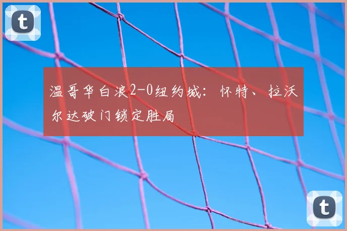 温哥华白浪2-0纽约城：怀特、拉沃尔达破门锁定胜局
