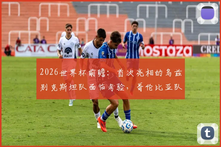 2026世界杯前瞻：首次亮相的乌兹别克斯坦队面临考验，哥伦比亚队豪华攻击群蓄势待发