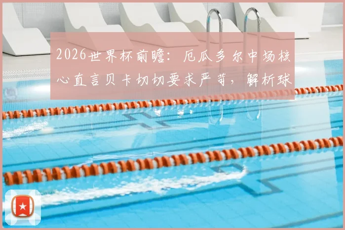 2026世界杯前瞻:厄瓜多尔中场核心直言贝卡切切要求严苛,解析球队晋级之路与阵容实力