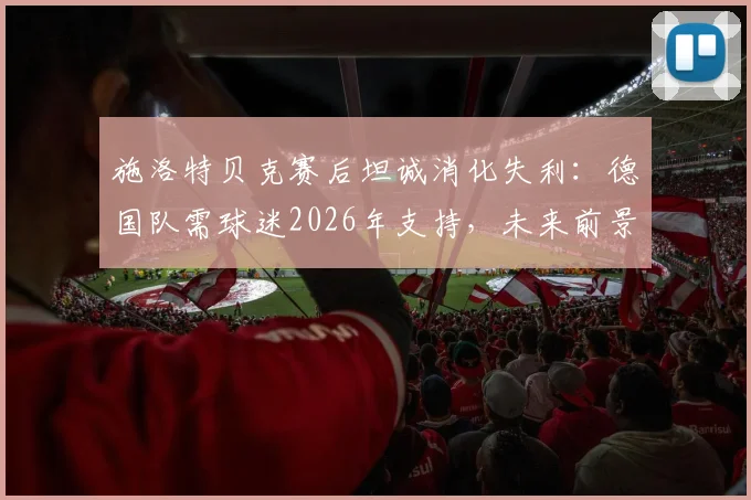 施洛特贝克赛后坦诚消化失利:德国队需球迷2026年支持,未来前景几何?