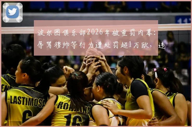 波尔图俱乐部2026年被重罚内幕:辱骂穆帅等行为遭处罚超1万欧,违规细节与后续影响详解