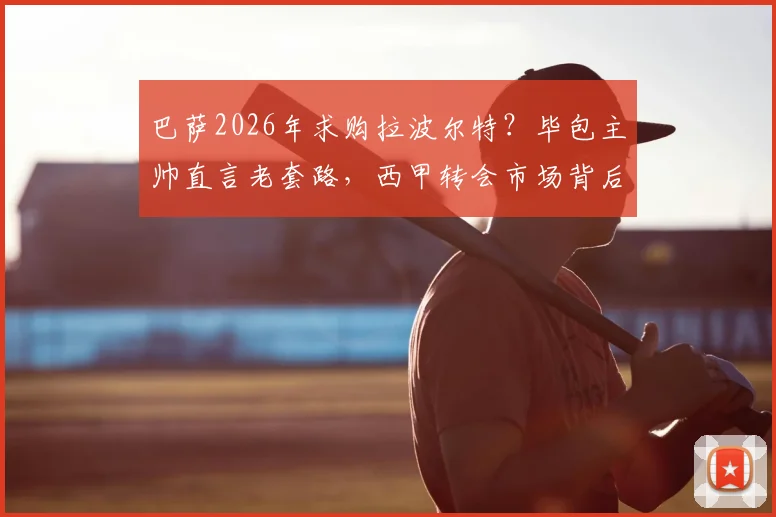 巴萨2026年求购拉波尔特？毕包主帅直言老套路，西甲转会市场背后逻辑剖析
