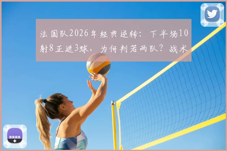 法国队2026年经典逆转:下半场10射8正进3球,为何判若两队?战术复盘