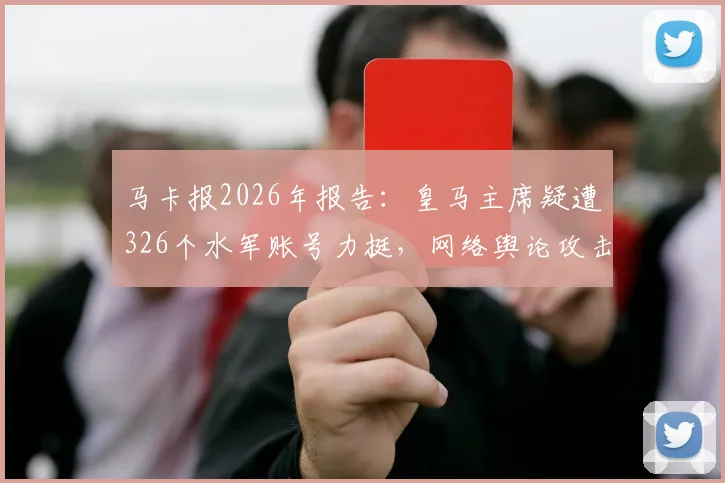 马卡报2026年报告:皇马主席疑遭326个水军账号力挺,网络舆论攻击对手事件深度剖析