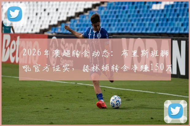 2026年澳超转会动态:布里斯班狮吼官方证实,赫林顿转会净赚150万澳元,详解协议签署全过程