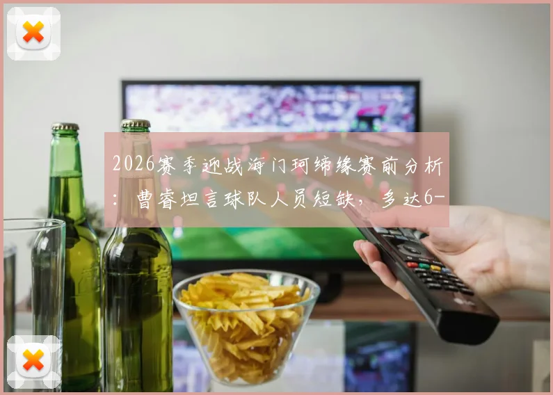 2026赛季迎战海门珂缔缘赛前分析:曹睿坦言球队人员短缺,多达6-7名主力或无法出战