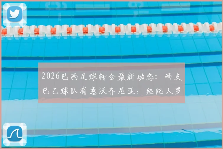 2026巴西足球转会最新动态:两支巴乙球队有意沃齐尼亚,经纪人罗马诺证实已开启接触谈判