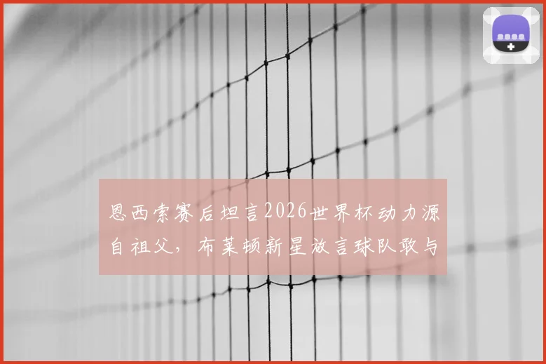 恩西索赛后坦言2026世界杯动力源自祖父,布莱顿新星放言球队敢与任何强队叫板