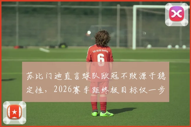 苏比门迪直言球队欧冠不败源于稳定性，2026赛季距终极目标仅一步之遥，深度剖析其重要性