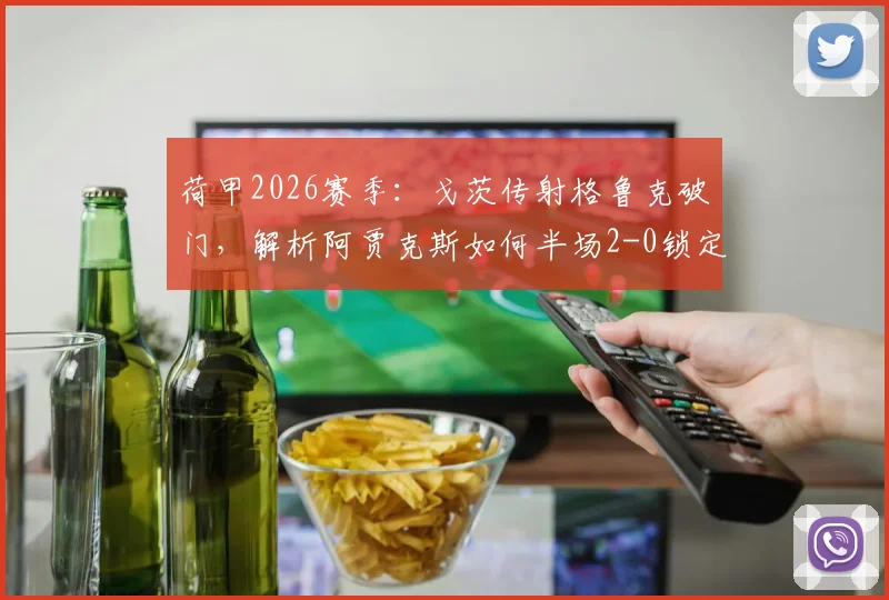 荷甲2026赛季:戈茨传射格鲁克破门,解析阿贾克斯如何半场2-0锁定布雷达胜局