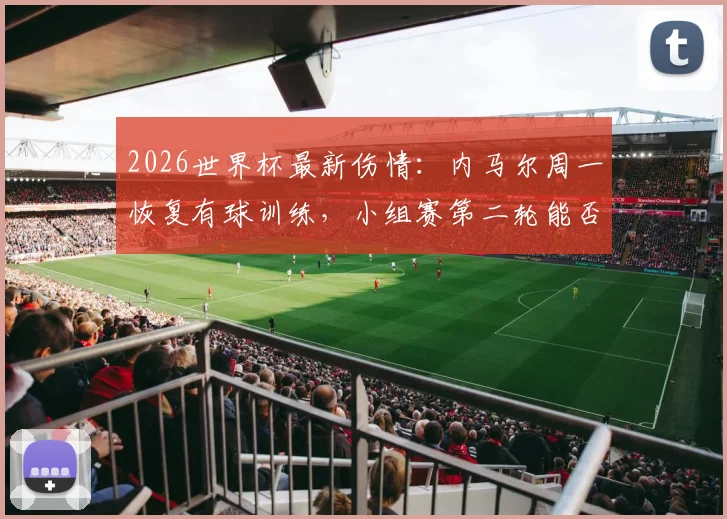 2026世界杯最新伤情:内马尔周一恢复有球训练,小组赛第二轮能否复出成焦点