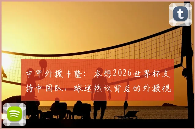 中甲外援卡隆:本想2026世界杯支持中国队,球迷热议背后的外援视角与中国足球现实