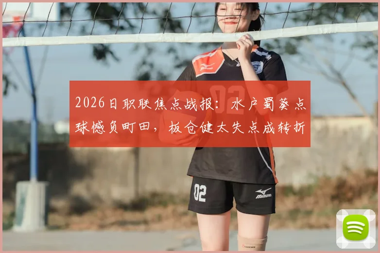 2026日职联焦点战报:水户蜀葵点球憾负町田,板仓健太失点成转折,总比分5-6出局