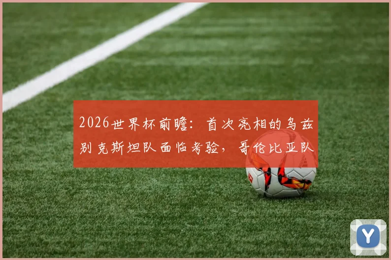 2026世界杯前瞻：首次亮相的乌兹别克斯坦队面临考验，哥伦比亚队豪华攻击群蓄势待发