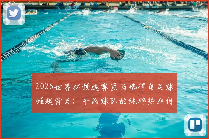2026世界杯预选赛黑马佛得角足球崛起背后:平民球队的纯粹热血何以征服西媒赢得世界尊重