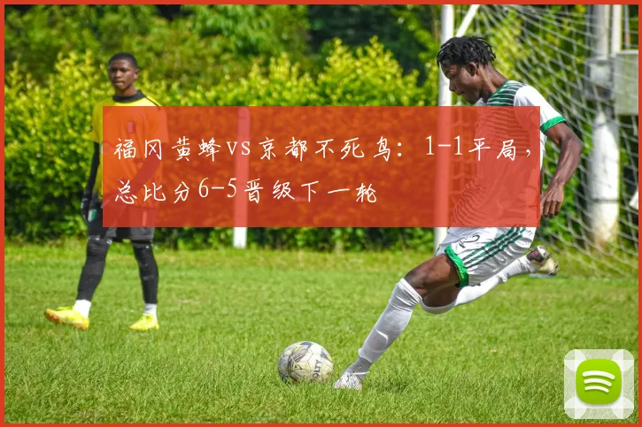 福冈黄蜂vs京都不死鸟：1-1平局，总比分6-5晋级下一轮
