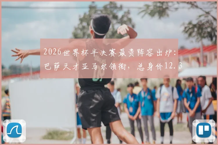 2026世界杯半决赛最贵阵容出炉:巴萨天才亚马尔领衔,总身价12.35亿欧,具体球员名单与价值解析