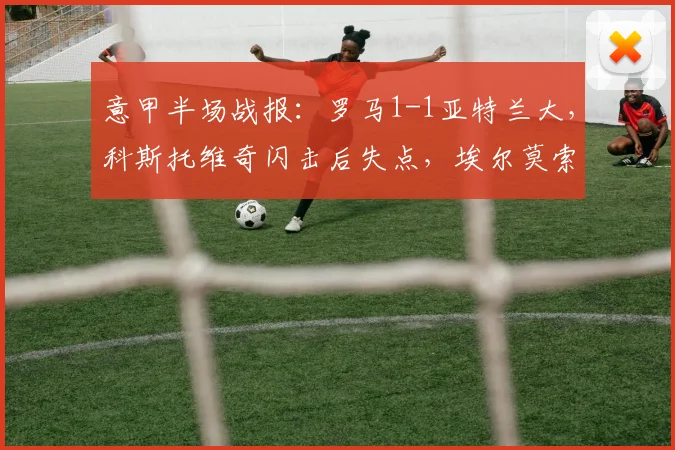 意甲半场战报：罗马1-1亚特兰大，科斯托维奇闪击后失点，埃尔莫索2026点射扳平，半场争议解读