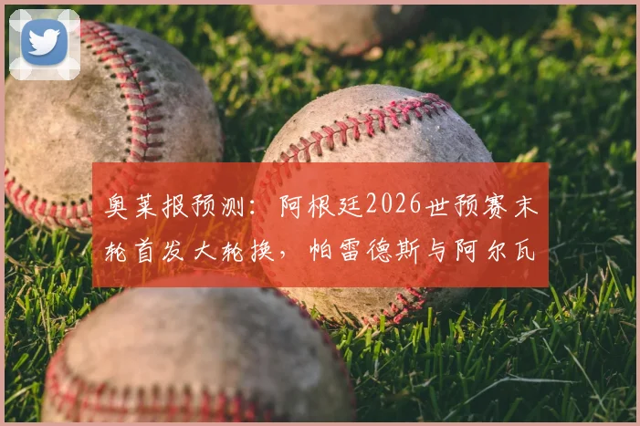奥莱报预测：阿根廷2026世预赛末轮首发大轮换，帕雷德斯与阿尔瓦雷斯搭档锋线阵容解析