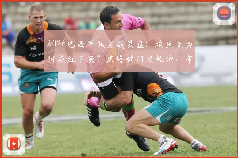 2026巴西甲焦点战复盘：埃里克为何染红下场？皮塔破门定乾坤，布拉干蒂诺3-0完胜十人弗拉门戈