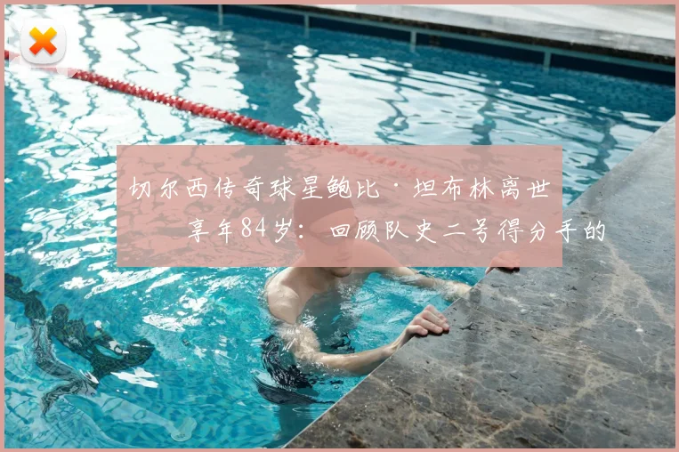 切尔西传奇球星鲍比·坦布林离世,享年84岁:回顾队史二号得分手的蓝军生涯与永恒遗产