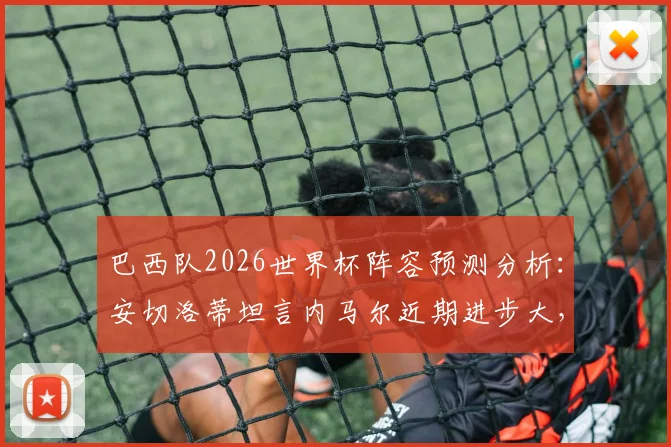 巴西队2026世界杯阵容预测分析：安切洛蒂坦言内马尔近期进步大，征召与否成选人棘手难题，附球员状态深度解读