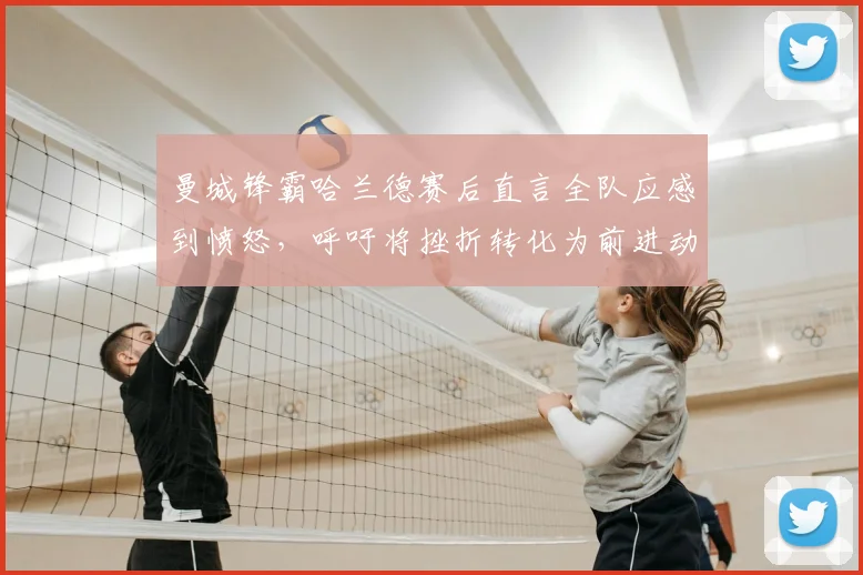 曼城锋霸哈兰德赛后直言全队应感到愤怒,呼吁将挫折转化为前进动力,回应近期球队状态