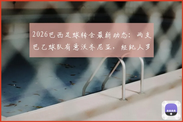 2026巴西足球转会最新动态：两支巴乙球队有意沃齐尼亚，经纪人罗马诺证实已开启接触谈判