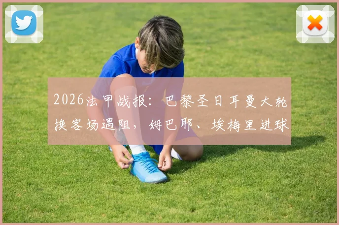 2026法甲战报：巴黎圣日耳曼大轮换客场遇阻，姆巴耶、埃梅里进球难救主，2-2战平洛里昂全记录
